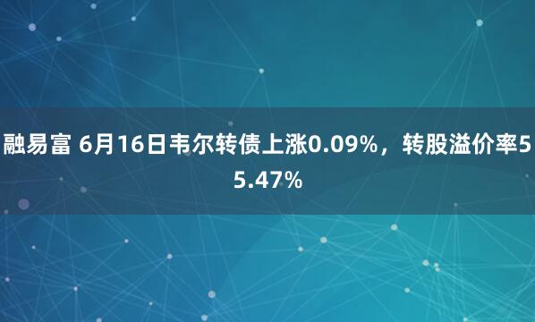 融易富 6月16日韦尔转债上涨0.09%，转股溢价率55.47%