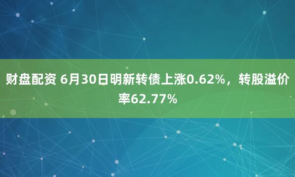 财盘配资 6月30日明新转债上涨0.62%，转股溢价率62.77%