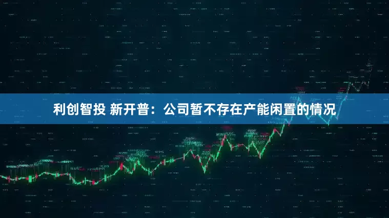 利创智投 新开普：公司暂不存在产能闲置的情况