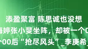添盈聚富 陈思诚也没想到，请了梅婷张小斐坐阵，却被一个00后“抢尽风头”_李庚希_演技_因为