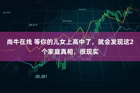 尚牛在线 等你的儿女上高中了，就会发现这2个家庭真相，很现实
