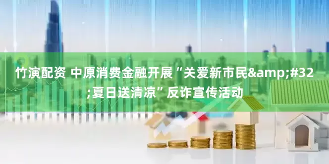 竹演配资 中原消费金融开展“关爱新市民 夏日送清凉”反诈宣传活动