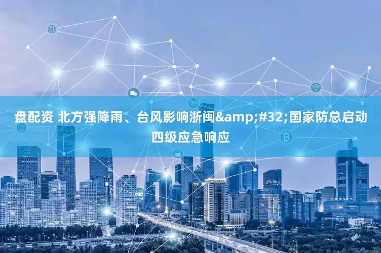 盘配资 北方强降雨、台风影响浙闽 国家防总启动四级应急响应