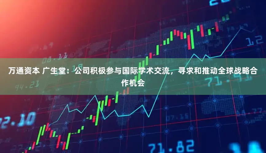 万通资本 广生堂：公司积极参与国际学术交流，寻求和推动全球战略合作机会