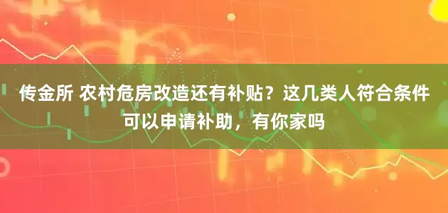 传金所 农村危房改造还有补贴？这几类人符合条件可以申请补助，有你家吗