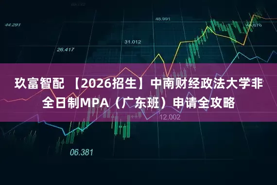 玖富智配 【2026招生】中南财经政法大学非全日制MPA（广东班）申请全攻略