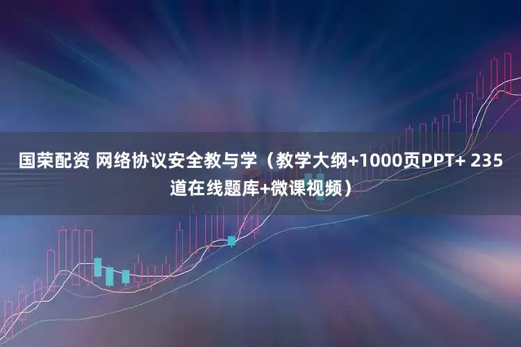 国荣配资 网络协议安全教与学（教学大纲+1000页PPT+ 235道在线题库+微课视频）
