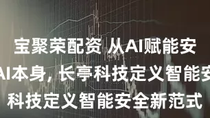 宝聚荣配资 从AI赋能安全到守护AI本身, 长亭科技定义智能安全新范式