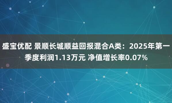 盛宝优配 景顺长城顺益回报混合A类：2025年第一季度利润1.13万元 净值增长率0.07%