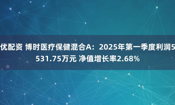 优配资 博时医疗保健混合A：2025年第一季度利润5531.75万元 净值增长率2.68%