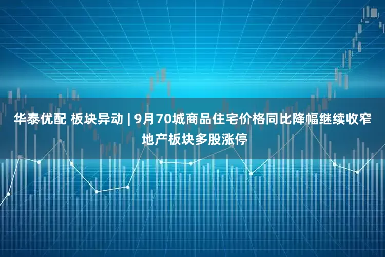 华泰优配 板块异动 | 9月70城商品住宅价格同比降幅继续收窄 地产板块多股涨停