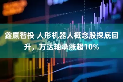 鑫赢智投 人形机器人概念股探底回升，万达轴承涨超10%