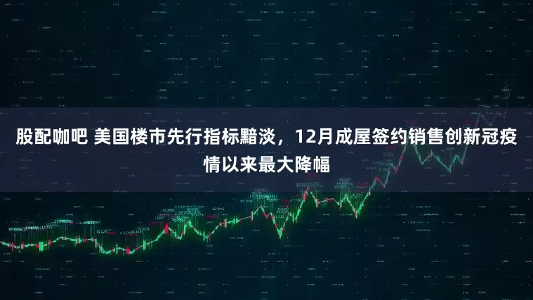 股配咖吧 美国楼市先行指标黯淡，12月成屋签约销售创新冠疫情以来最大降幅