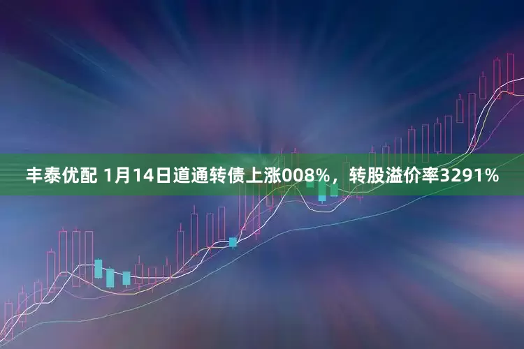 丰泰优配 1月14日道通转债上涨008%，转股溢价率3291%