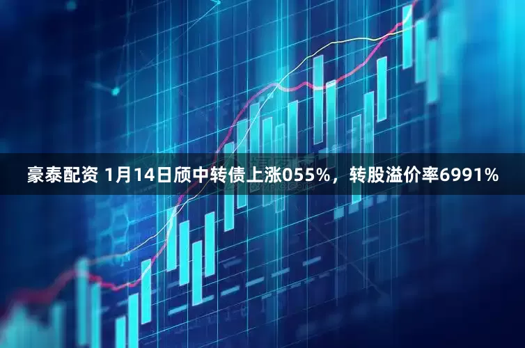 豪泰配资 1月14日颀中转债上涨055%，转股溢价率6991%