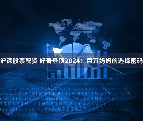 沪深股票配资 好奇登顶2024：百万妈妈的选择密码