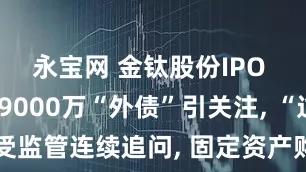永宝网 金钛股份IPO 实控人超9000万“外债”引关注, “过手交易”受监管连续追问, 固定资产购建关联交易公允性遭问询