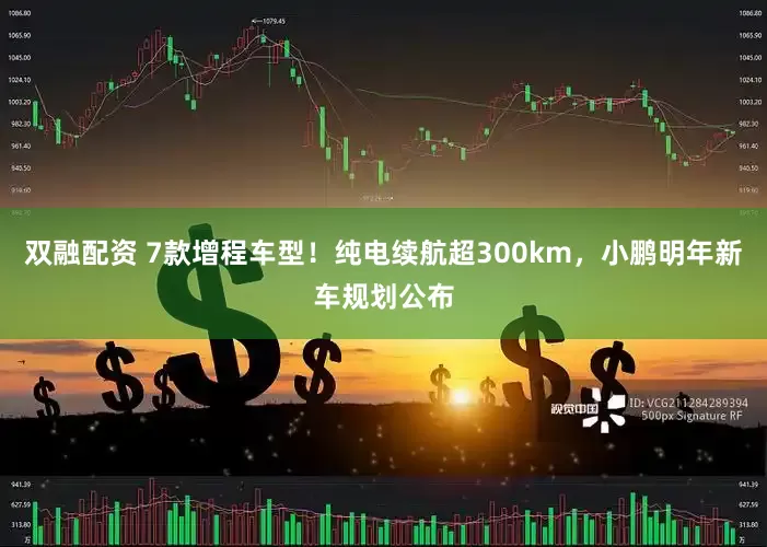 双融配资 7款增程车型！纯电续航超300km，小鹏明年新车规划公布