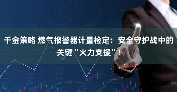 千金策略 燃气报警器计量检定：安全守护战中的关键“火力支援”！