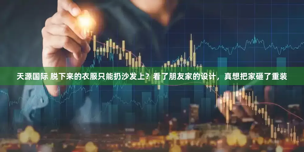 天源国际 脱下来的衣服只能扔沙发上？看了朋友家的设计，真想把家砸了重装